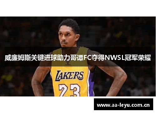 威廉姆斯关键进球助力哥谭FC夺得NWSL冠军荣耀 威廉姆斯关键进球助力哥谭FC夺得NWSL冠军荣耀