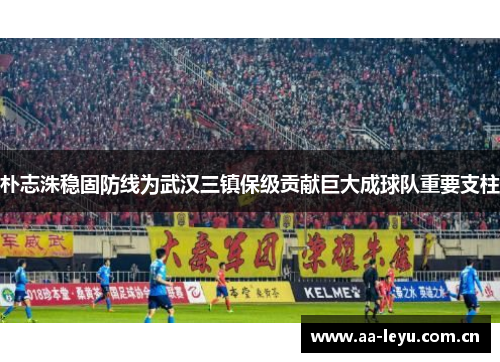 朴志洙稳固防线为武汉三镇保级贡献巨大成球队重要支柱 朴志洙稳固防线为武汉三镇保级贡献巨大成球队重要支柱